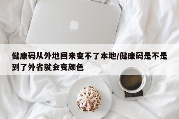 健康码从外地回来变不了本地/健康码是不是到了外省就会变颜色