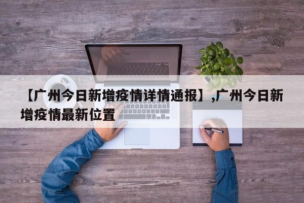 【广州今日新增疫情详情通报】,广州今日新增疫情最新位置