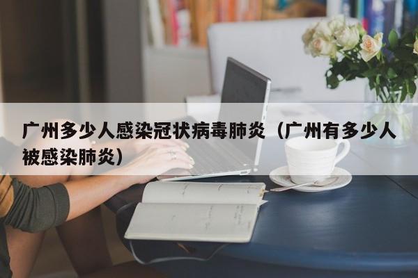 广州多少人感染冠状病毒肺炎（广州有多少人被感染肺炎）