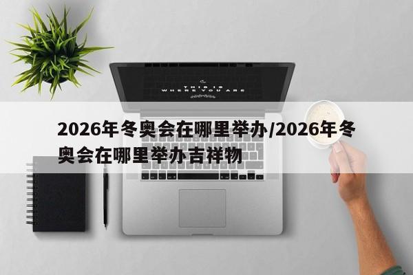 2026年冬奥会在哪里举办/2026年冬奥会在哪里举办吉祥物