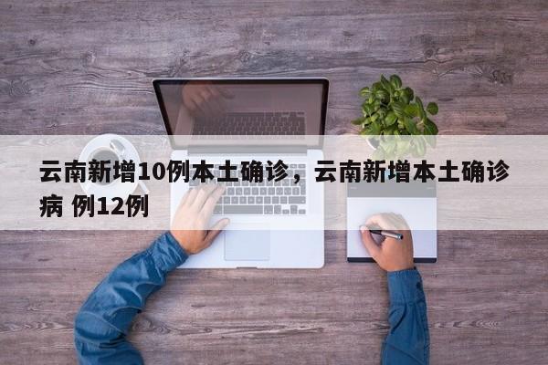 云南新增10例本土确诊，云南新增本土确诊病 例12例