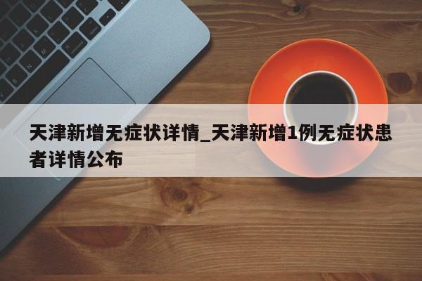 天津新增无症状详情_天津新增1例无症状患者详情公布