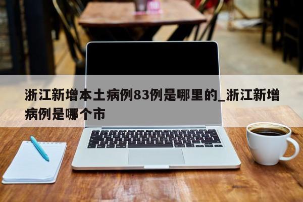 浙江新增本土病例83例是哪里的_浙江新增病例是哪个市