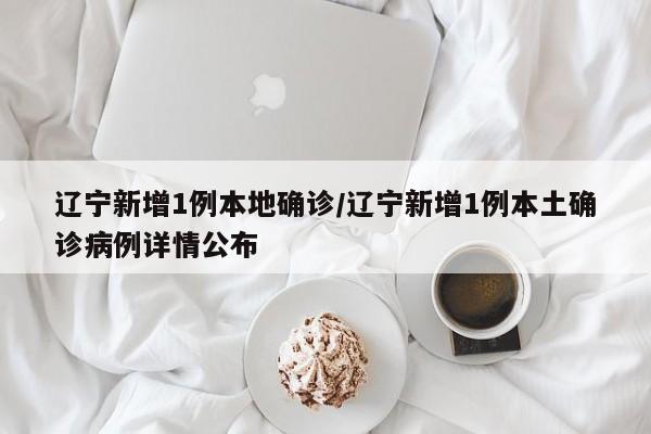 辽宁新增1例本地确诊/辽宁新增1例本土确诊病例详情公布