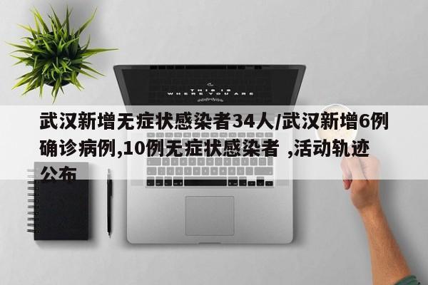 武汉新增无症状感染者34人/武汉新增6例确诊病例,10例无症状感染者 ,活动轨迹公布