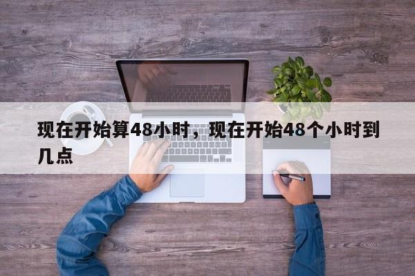 现在开始算48小时，现在开始48个小时到几点