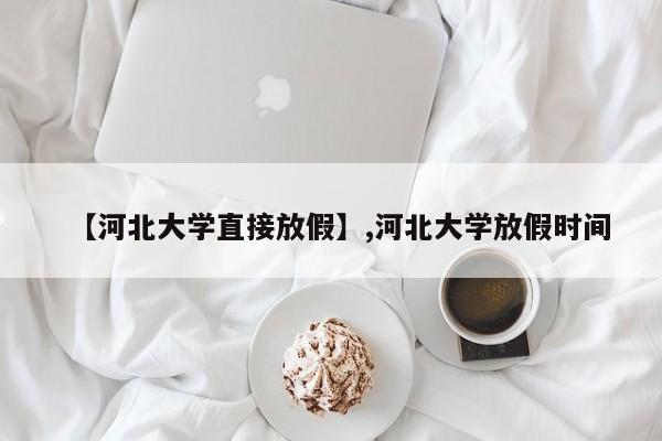 【河北大学直接放假】,河北大学放假时间