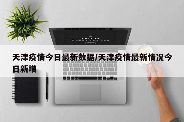 天津疫情今日最新数据/天津疫情最新情况今日新增