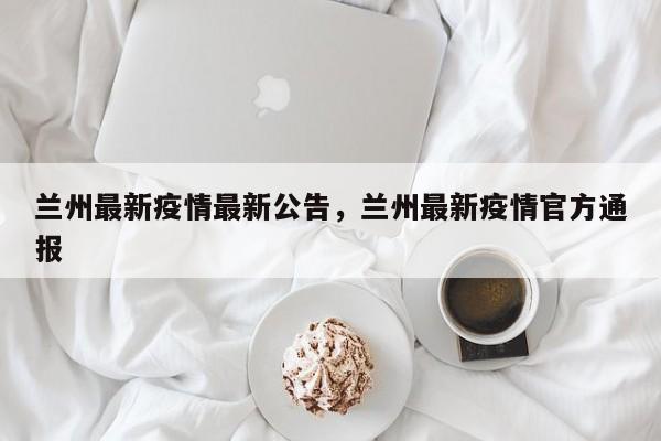 兰州最新疫情最新公告，兰州最新疫情官方通报