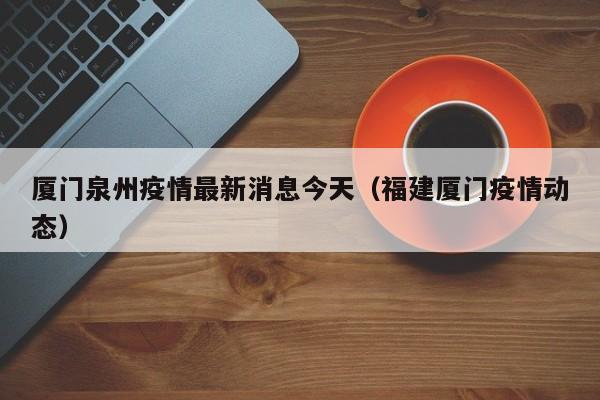 厦门泉州疫情最新消息今天（福建厦门疫情动态）