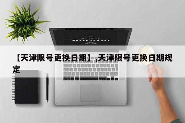 【天津限号更换日期】,天津限号更换日期规定