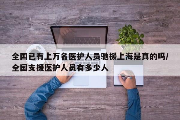 全国已有上万名医护人员驰援上海是真的吗/全国支援医护人员有多少人