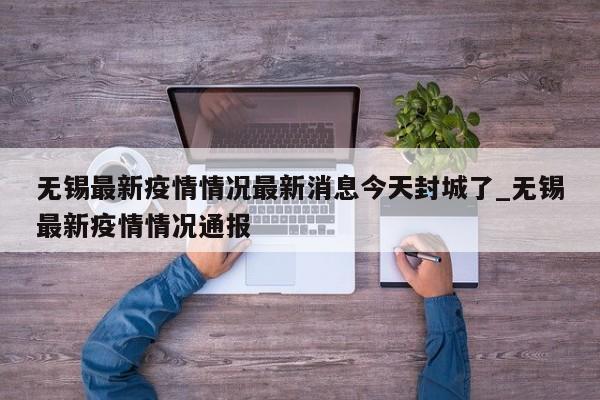 无锡最新疫情情况最新消息今天封城了_无锡最新疫情情况通报