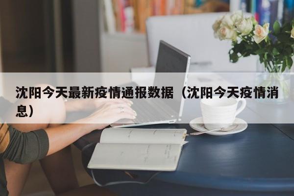 沈阳今天最新疫情通报数据（沈阳今天疫情消息）