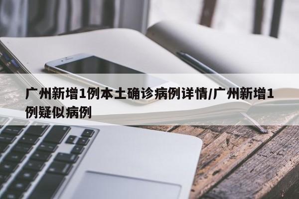 广州新增1例本土确诊病例详情/广州新增1例疑似病例