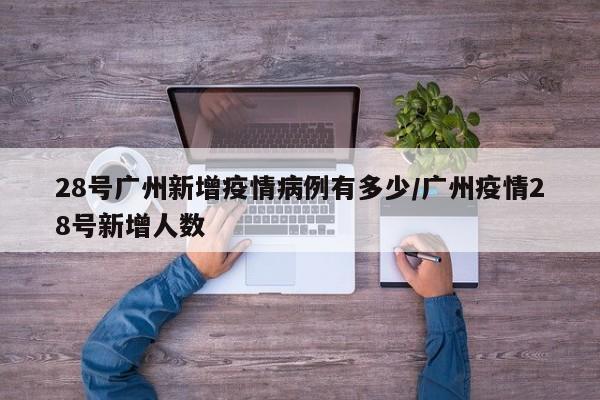 28号广州新增疫情病例有多少/广州疫情28号新增人数