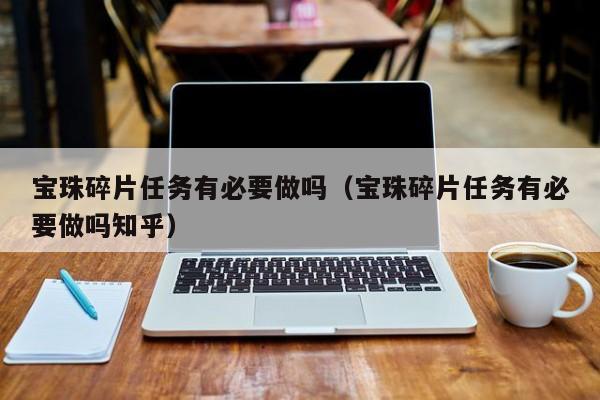 宝珠碎片任务有必要做吗（宝珠碎片任务有必要做吗知乎）