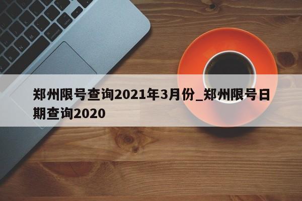 郑州限号查询2021年3月份_郑州限号日期查询2020