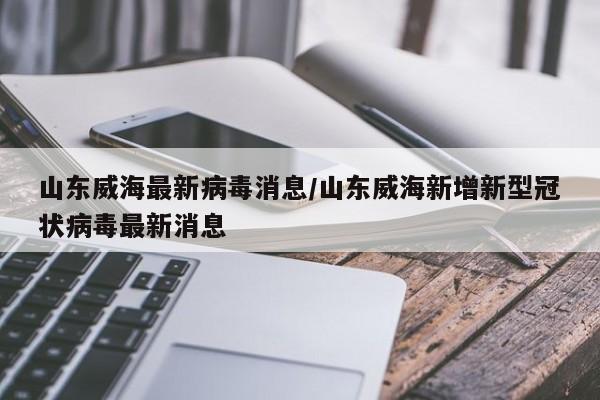 山东威海最新病毒消息/山东威海新增新型冠状病毒最新消息