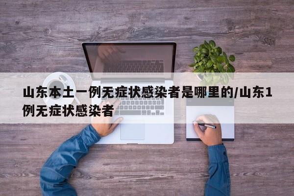 山东本土一例无症状感染者是哪里的/山东1例无症状感染者