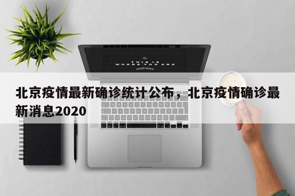 北京疫情最新确诊统计公布，北京疫情确诊最新消息2020