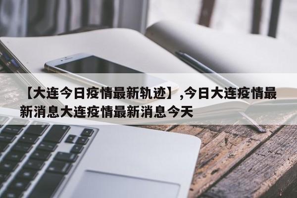 【大连今日疫情最新轨迹】,今日大连疫情最新消息大连疫情最新消息今天