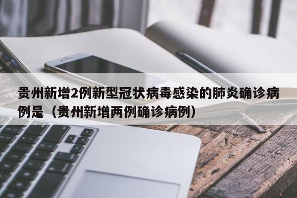 贵州新增2例新型冠状病毒感染的肺炎确诊病例是（贵州新增两例确诊病例）
