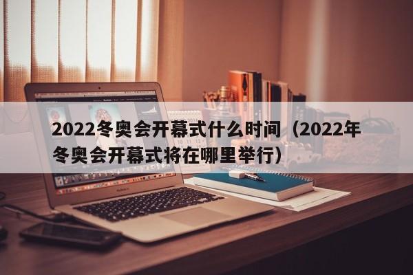 2022冬奥会开幕式什么时间（2022年冬奥会开幕式将在哪里举行）