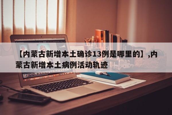 【内蒙古新增本土确诊13例是哪里的】,内蒙古新增本土病例活动轨迹