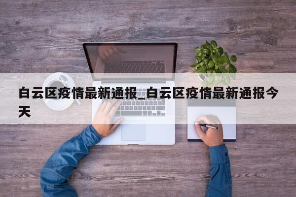 白云区疫情最新通报_白云区疫情最新通报今天