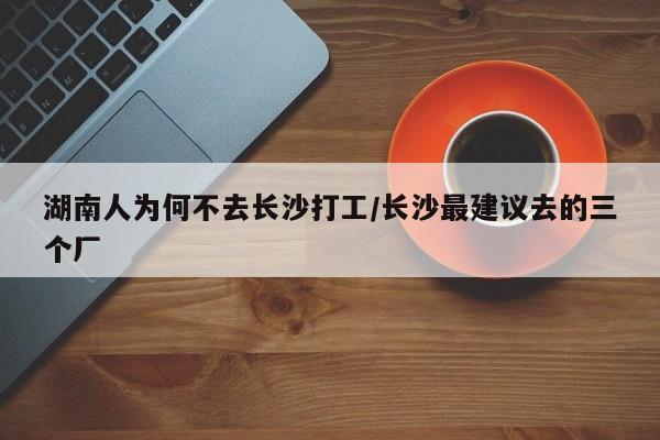 湖南人为何不去长沙打工/长沙最建议去的三个厂