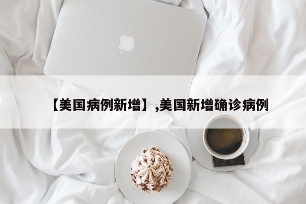 【美国病例新增】,美国新增确诊病例