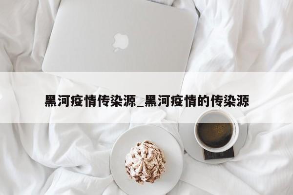黑河疫情传染源_黑河疫情的传染源