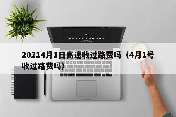20214月1日高速收过路费吗（4月1号收过路费吗）