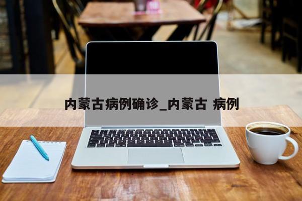内蒙古病例确诊_内蒙古 病例