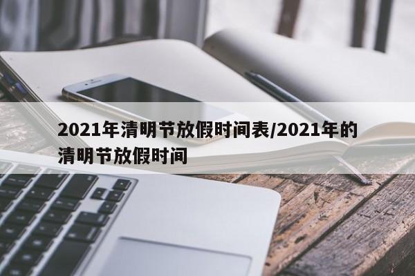 2021年清明节放假时间表/2021年的清明节放假时间