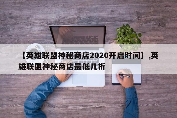 【英雄联盟神秘商店2020开启时间】,英雄联盟神秘商店最低几折