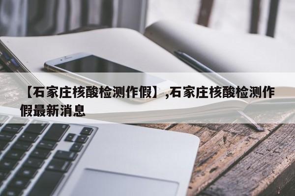 【石家庄核酸检测作假】,石家庄核酸检测作假最新消息
