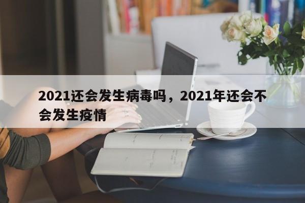 2021还会发生病毒吗，2021年还会不会发生疫情