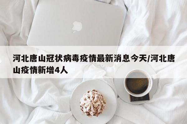 河北唐山冠状病毒疫情最新消息今天/河北唐山疫情新增4人