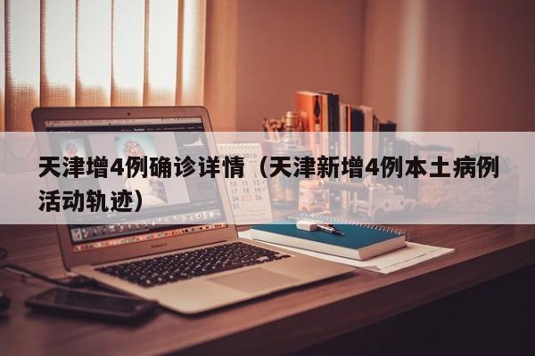 天津增4例确诊详情（天津新增4例本土病例活动轨迹）