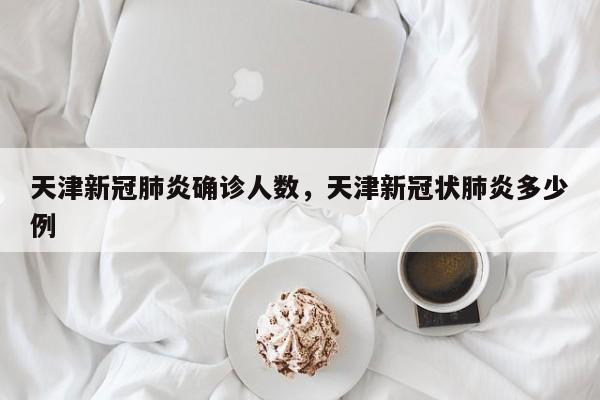 天津新冠肺炎确诊人数，天津新冠状肺炎多少例