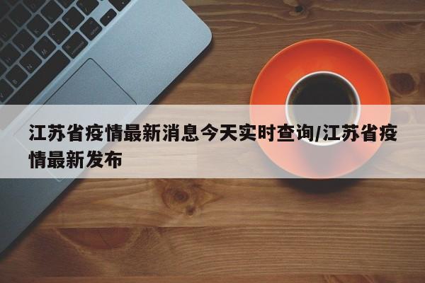 江苏省疫情最新消息今天实时查询/江苏省疫情最新发布