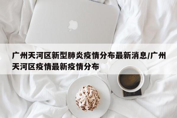广州天河区新型肺炎疫情分布最新消息/广州天河区疫情最新疫情分布