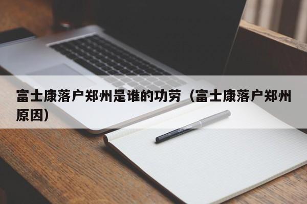 富士康落户郑州是谁的功劳（富士康落户郑州原因）