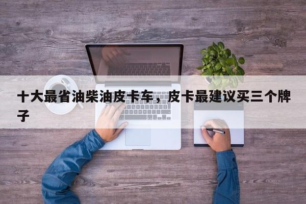 十大最省油柴油皮卡车，皮卡最建议买三个牌子