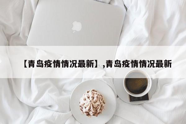 【青岛疫情情况最新】,青岛疫情情况最新
