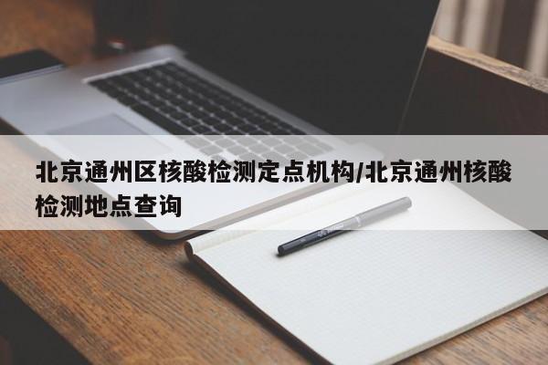 北京通州区核酸检测定点机构/北京通州核酸检测地点查询
