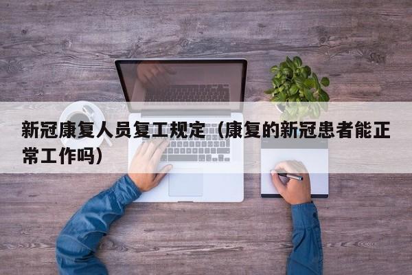 新冠康复人员复工规定（康复的新冠患者能正常工作吗）