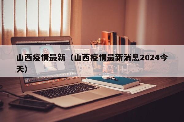 山西疫情最新（山西疫情最新消息2024今天）